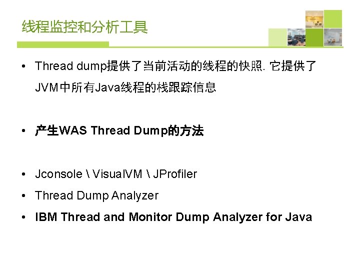 线程监控和分析 具 • Thread dump提供了当前活动的线程的快照. 它提供了 JVM中所有Java线程的栈跟踪信息 • 产生WAS Thread Dump的方法 • Jconsole 