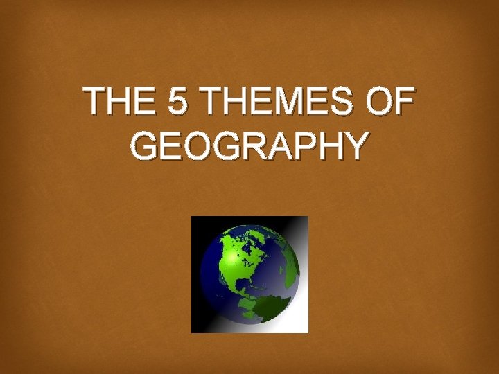 THE 5 THEMES OF GEOGRAPHY 