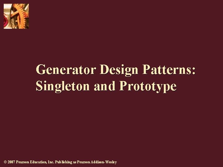 Generator Design Patterns: Singleton and Prototype © 2007 Pearson Education, Inc. Publishing as Pearson Generator Design Patterns: Singleton and Prototype © 2007 Pearson Education, Inc. Publishing as Pearson