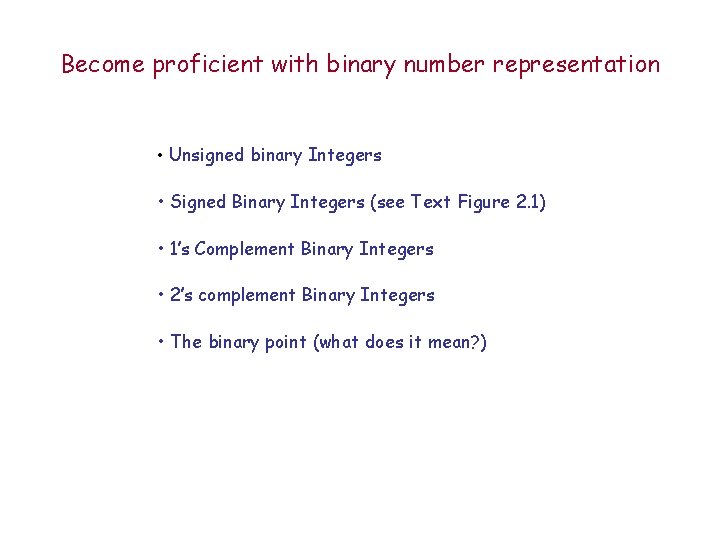 Become proficient with binary number representation • Unsigned binary Integers • Signed Binary Integers