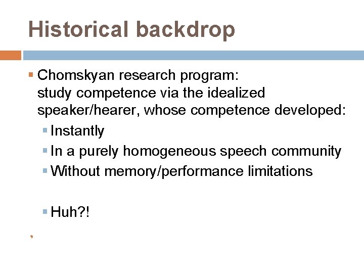 Historical backdrop § Chomskyan research program: study competence via the idealized speaker/hearer, whose competence
