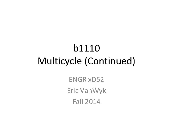 b 1110 Multicycle (Continued) ENGR x. D 52 Eric Van. Wyk Fall 2014 