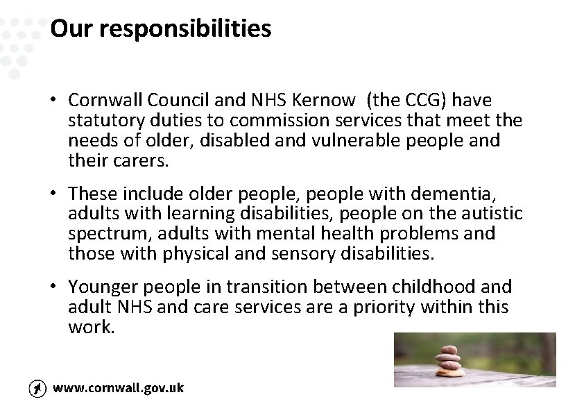 Our responsibilities • Cornwall Council and NHS Kernow (the CCG) have statutory duties to