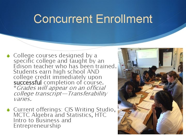 Concurrent Enrollment S College courses designed by a specific college and taught by an