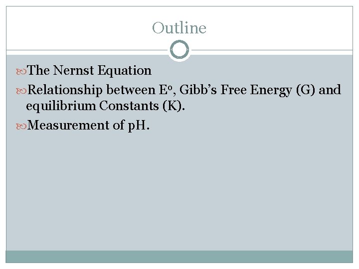 Outline The Nernst Equation Relationship between Eo, Gibb’s Free Energy (G) and equilibrium Constants