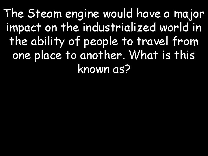 The Steam engine would have a major impact on the industrialized world in the