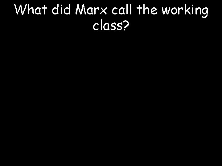 What did Marx call the working class? 