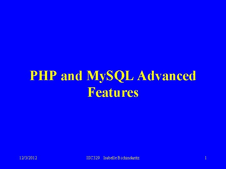 PHP and My. SQL Advanced Features 12/3/2012 ISC 329 Isabelle Bichindaritz 1 