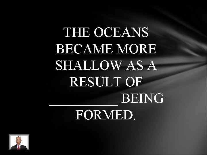 THE OCEANS BECAME MORE SHALLOW AS A RESULT OF _____ BEING FORMED. THE OCEANS BECAME MORE SHALLOW AS A RESULT OF _____ BEING FORMED.