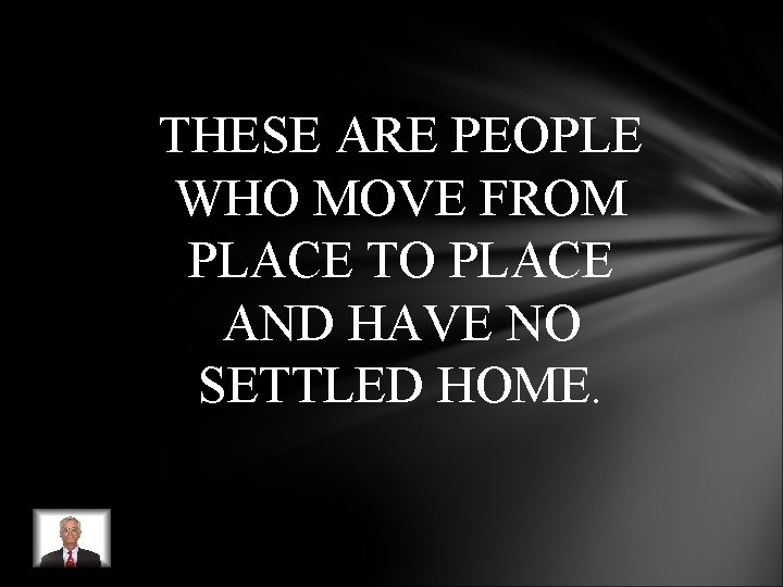 THESE ARE PEOPLE WHO MOVE FROM PLACE TO PLACE AND HAVE NO SETTLED HOME. THESE ARE PEOPLE WHO MOVE FROM PLACE TO PLACE AND HAVE NO SETTLED HOME.