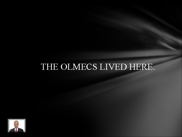 THE OLMECS LIVED HERE. THE OLMECS LIVED HERE.