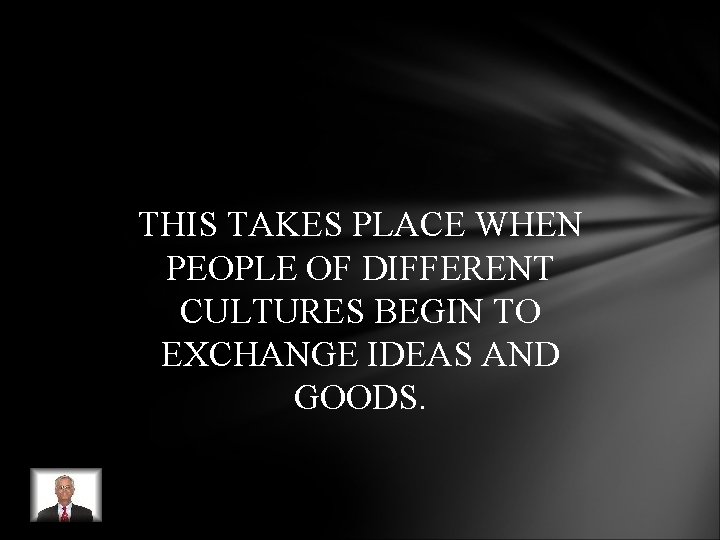 THIS TAKES PLACE WHEN PEOPLE OF DIFFERENT CULTURES BEGIN TO EXCHANGE IDEAS AND GOODS. THIS TAKES PLACE WHEN PEOPLE OF DIFFERENT CULTURES BEGIN TO EXCHANGE IDEAS AND GOODS.
