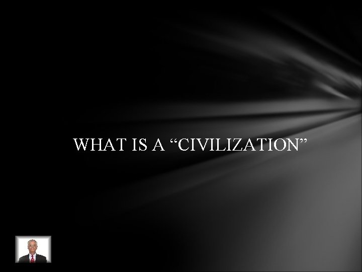 WHAT IS A “CIVILIZATION” WHAT IS A “CIVILIZATION”