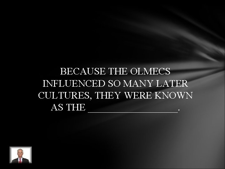 BECAUSE THE OLMECS INFLUENCED SO MANY LATER CULTURES, THEY WERE KNOWN AS THE _________. BECAUSE THE OLMECS INFLUENCED SO MANY LATER CULTURES, THEY WERE KNOWN AS THE _________.
