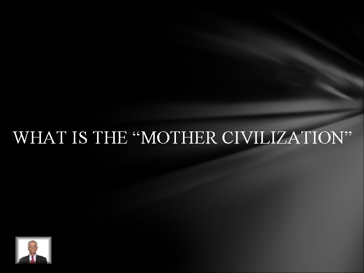 WHAT IS THE “MOTHER CIVILIZATION” WHAT IS THE “MOTHER CIVILIZATION”
