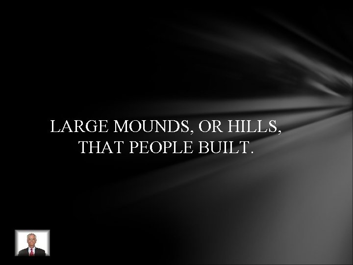 LARGE MOUNDS, OR HILLS, THAT PEOPLE BUILT. LARGE MOUNDS, OR HILLS, THAT PEOPLE BUILT.