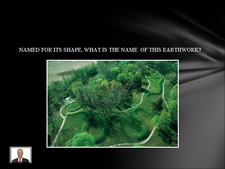 NAMED FOR ITS SHAPE, WHAT IS THE NAME OF THIS EARTHWORK? NAMED FOR ITS SHAPE, WHAT IS THE NAME OF THIS EARTHWORK?