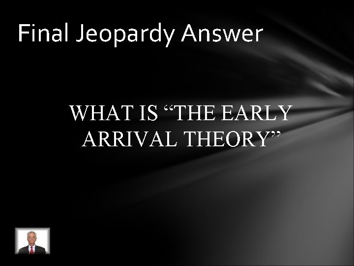 Final Jeopardy Answer WHAT IS “THE EARLY ARRIVAL THEORY” Final Jeopardy Answer WHAT IS “THE EARLY ARRIVAL THEORY”
