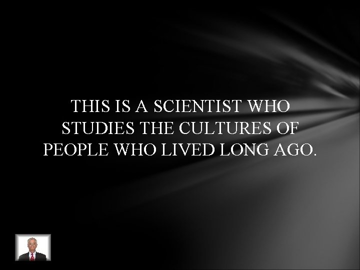 THIS IS A SCIENTIST WHO STUDIES THE CULTURES OF PEOPLE WHO LIVED LONG AGO. THIS IS A SCIENTIST WHO STUDIES THE CULTURES OF PEOPLE WHO LIVED LONG AGO.