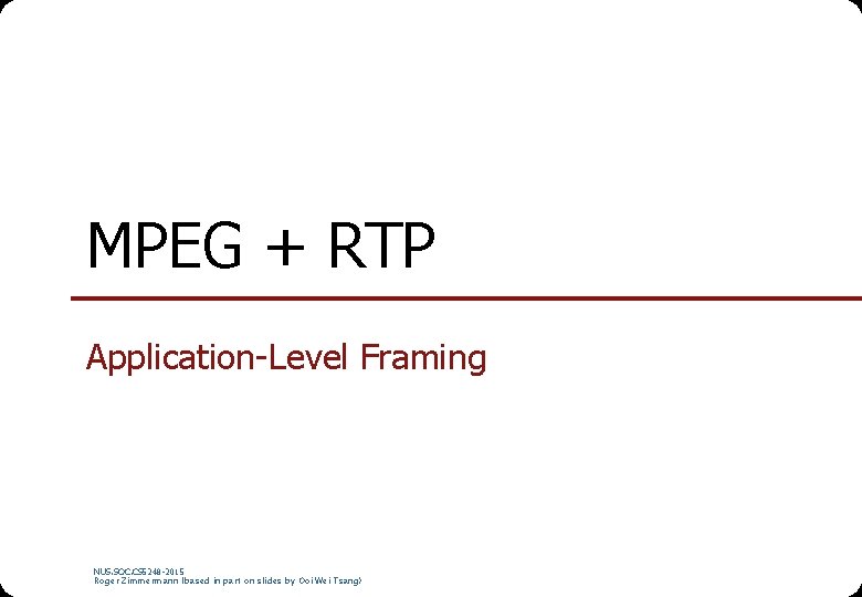 MPEG + RTP Application-Level Framing NUS. SOC. CS 5248 -2015 Roger Zimmermann (based in