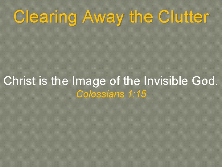 Clearing Away the Clutter Christ is the Image of the Invisible God. Colossians 1:
