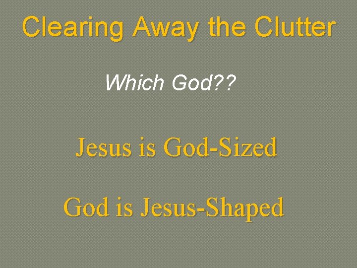 Clearing Away the Clutter Which God? ? Jesus is God-Sized God is Jesus-Shaped 