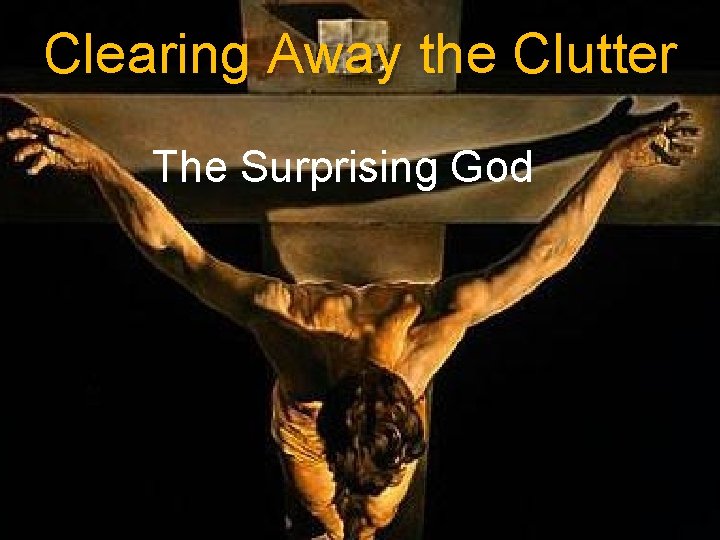 Clearing Away the Clutter The Surprising God 