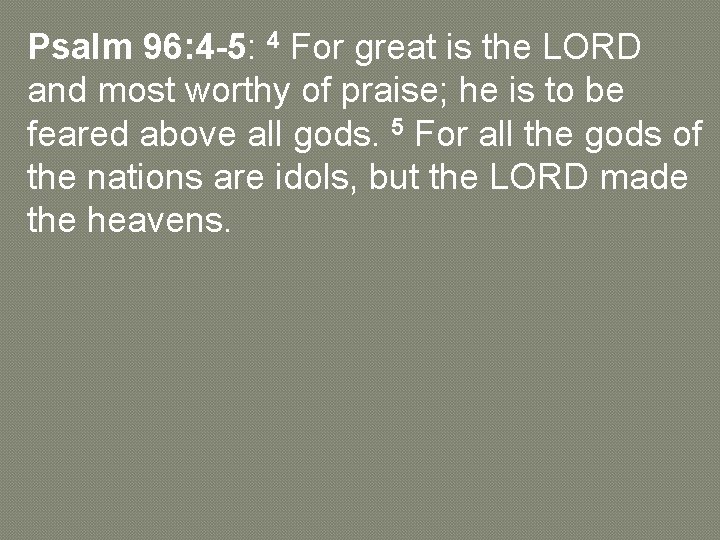 Psalm 96: 4 -5: 4 For great is the LORD and most worthy of