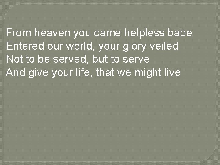 From heaven you came helpless babe Entered our world, your glory veiled Not to