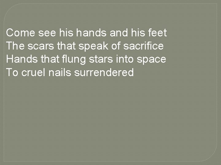Come see his hands and his feet The scars that speak of sacrifice Hands