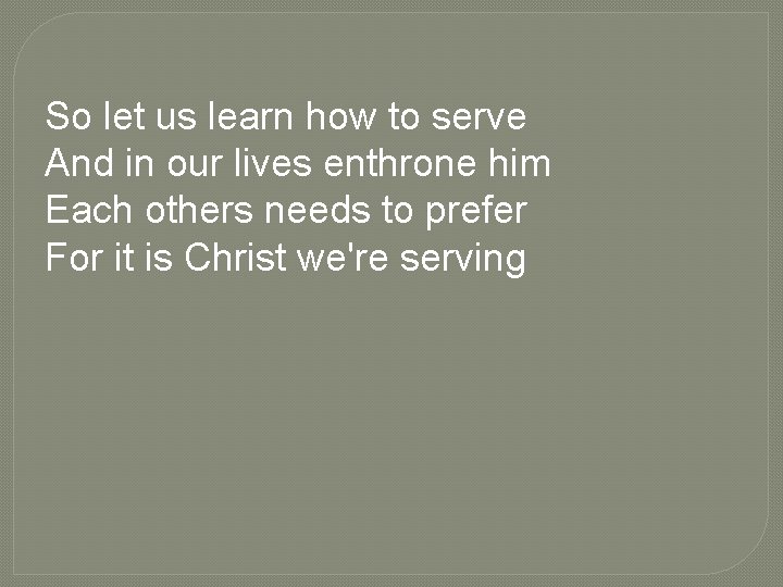 So let us learn how to serve And in our lives enthrone him Each