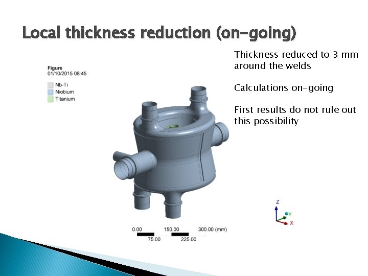 Local thickness reduction (on-going) Thickness reduced to 3 mm around the welds Calculations on-going