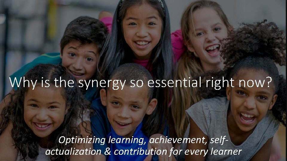 Why is the synergy so essential right now? Optimizing learning, achievement, selfactualization & contribution