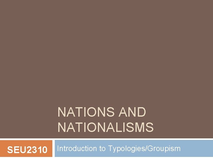 NATIONS AND NATIONALISMS SEU 2310 Introduction to Typologies/Groupism 