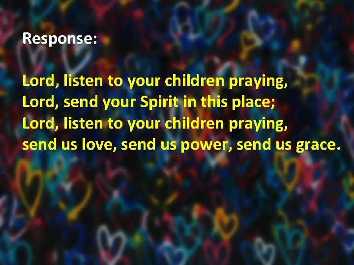 Response: Lord, listen to your children praying, Lord, send your Spirit in this place;