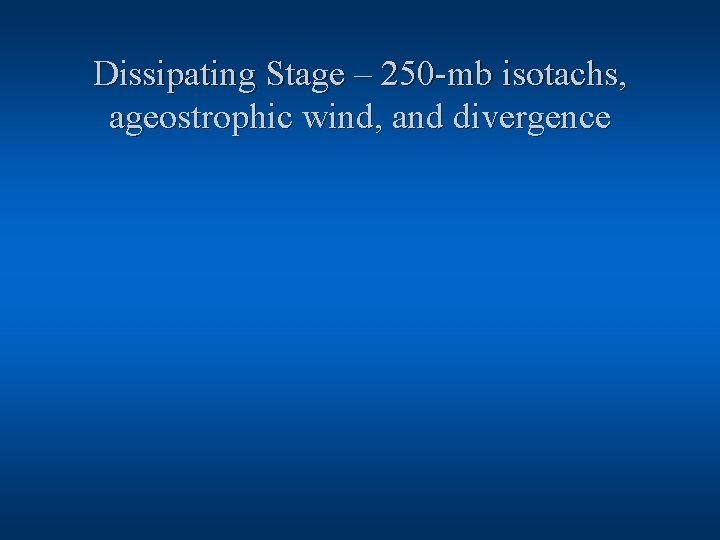 Dissipating Stage – 250 -mb isotachs, ageostrophic wind, and divergence 