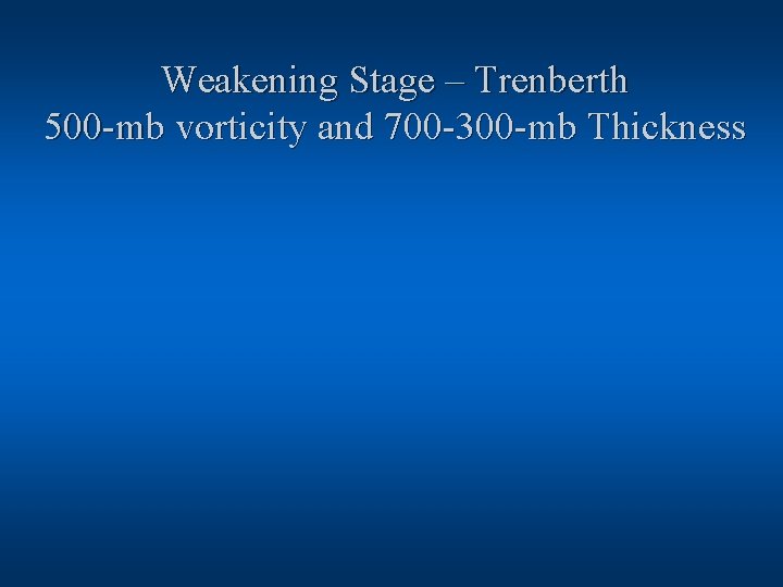 Weakening Stage – Trenberth 500 -mb vorticity and 700 -300 -mb Thickness 