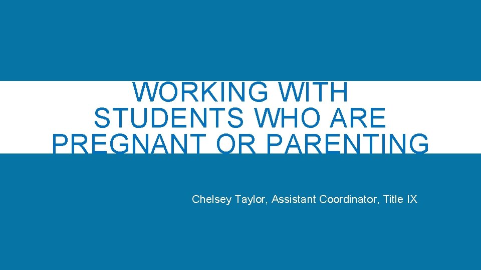 WORKING WITH STUDENTS WHO ARE PREGNANT OR PARENTING Chelsey Taylor, Assistant Coordinator, Title IX