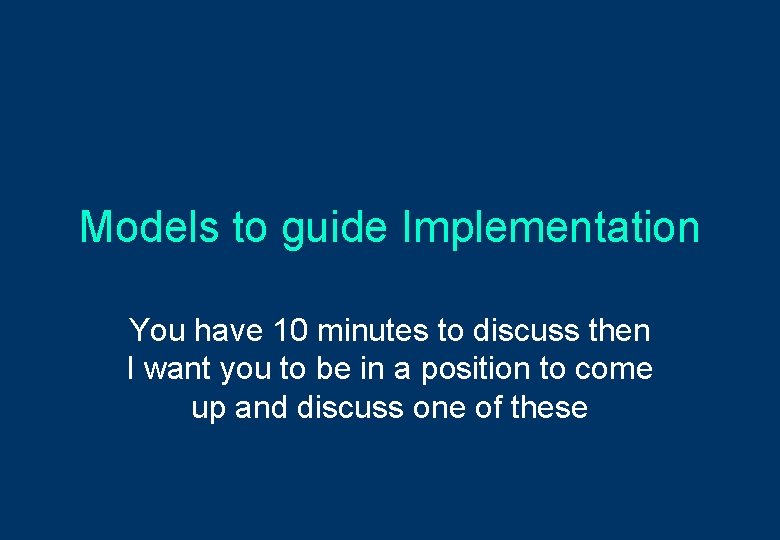 Models to guide Implementation You have 10 minutes to discuss then I want you