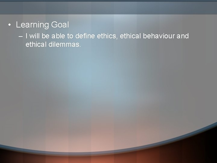• Learning Goal – I will be able to define ethics, ethical behaviour • Learning Goal – I will be able to define ethics, ethical behaviour