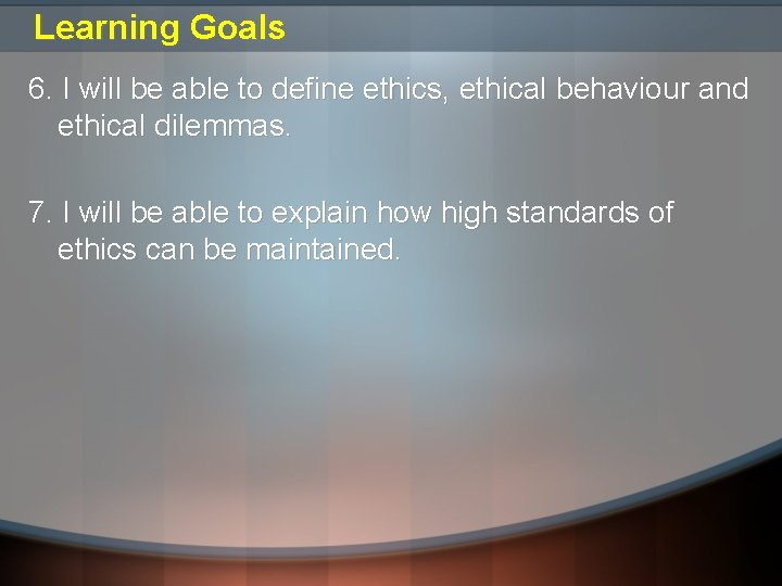 Learning Goals 6. I will be able to define ethics, ethical behaviour and ethical Learning Goals 6. I will be able to define ethics, ethical behaviour and ethical
