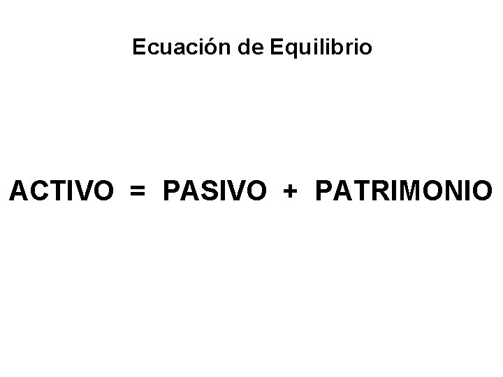 Ecuación de Equilibrio ACTIVO = PASIVO + PATRIMONIO 