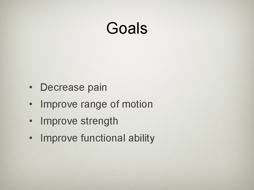 Goals • Decrease pain • Improve range of motion • Improve strength • Improve