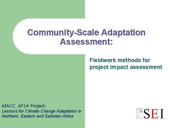 Community-Scale Adaptation Assessment: Fieldwork methods for project impact assessment AIACC_AF 14 Project: Lessons for
