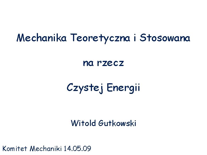 Mechanika Teoretyczna i Stosowana na rzecz Czystej Energii Witold Gutkowski Komitet Mechaniki 14. 05.