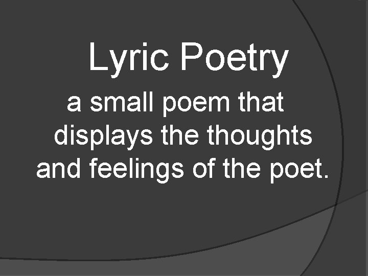 Lyric Poetry a small poem that displays the thoughts and feelings of the poet.
