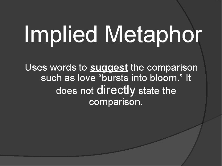 Implied Metaphor Uses words to suggest the comparison such as love “bursts into bloom.