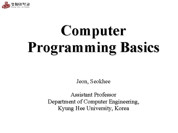 Computer Programming Basics Jeon, Seokhee Assistant Professor Department of Computer Engineering, Kyung Hee University,