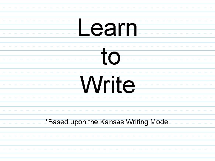 Learn to Write *Based upon the Kansas Writing Model 