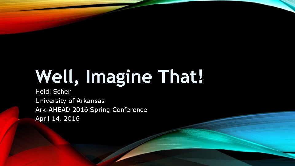 Well, Imagine That! Heidi Scher University of Arkansas Ark-AHEAD 2016 Spring Conference April 14,